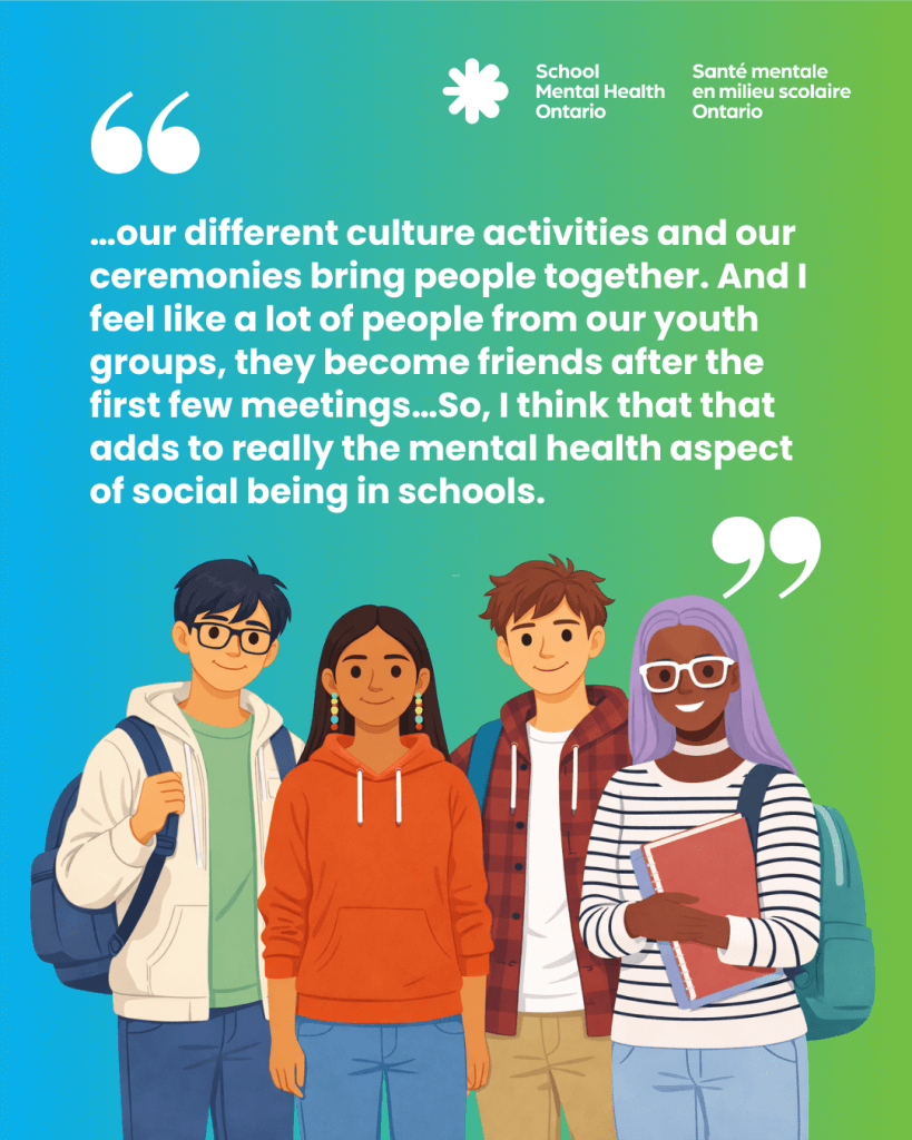 our different culture activities and our ceremonies bring people together. And I feel like a lot of people from our youth groups, they become friends after the first few meetings…So, I think that that adds to really the mental health aspect of social being in schools.